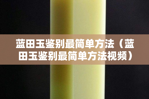 蓝田玉鉴别最简单方法（蓝田玉鉴别最简单方法视频）