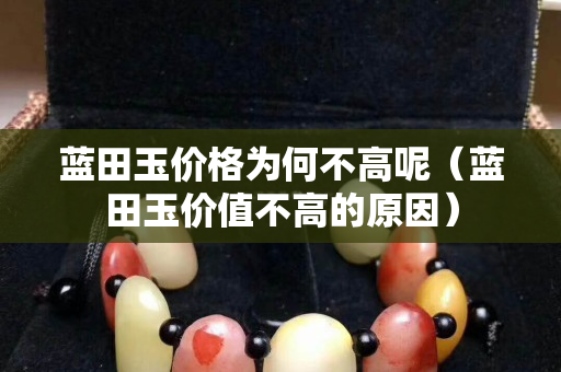 蓝田玉价格为何不高呢（蓝田玉价值不高的原因）