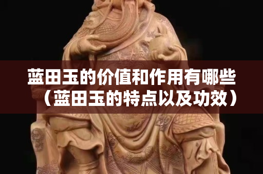 蓝田玉的价值和作用有哪些（蓝田玉的特点以及功效）