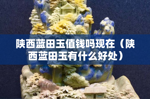 陕西蓝田玉值钱吗现在（陕西蓝田玉有什么好处）