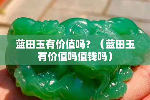 蓝田玉有价值吗？（蓝田玉有价值吗值钱吗）