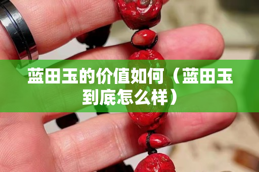 蓝田玉的价值如何（蓝田玉到底怎么样）