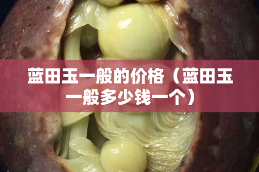 蓝田玉一般的价格（蓝田玉一般多少钱一个）