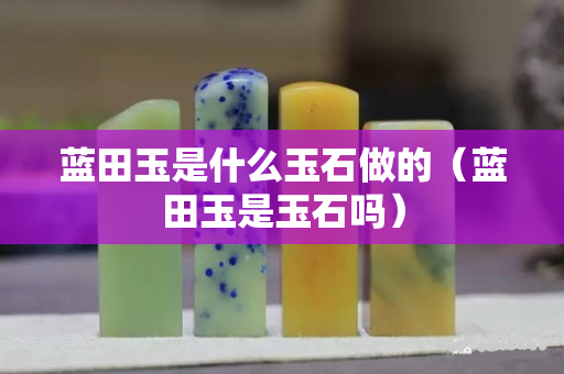 蓝田玉是什么玉石做的（蓝田玉是玉石吗）