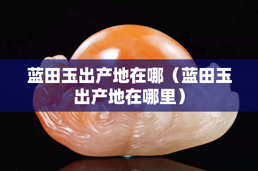 蓝田玉出产地在哪（蓝田玉出产地在哪里）
