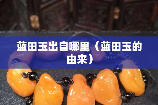 蓝田玉出自哪里（蓝田玉的由来）