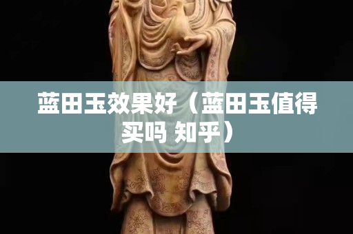 蓝田玉效果好（蓝田玉值得买吗 知乎）