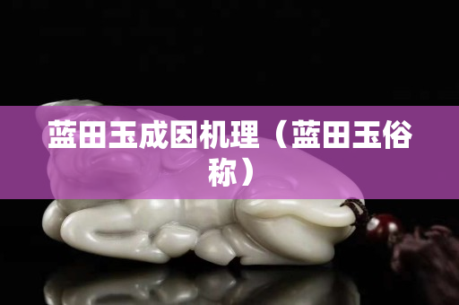 蓝田玉成因机理（蓝田玉俗称）