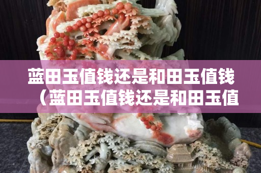 蓝田玉值钱还是和田玉值钱（蓝田玉值钱还是和田玉值钱呢）