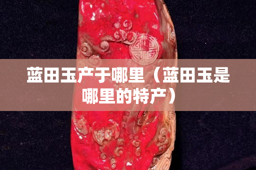 蓝田玉产于哪里（蓝田玉是哪里的特产）