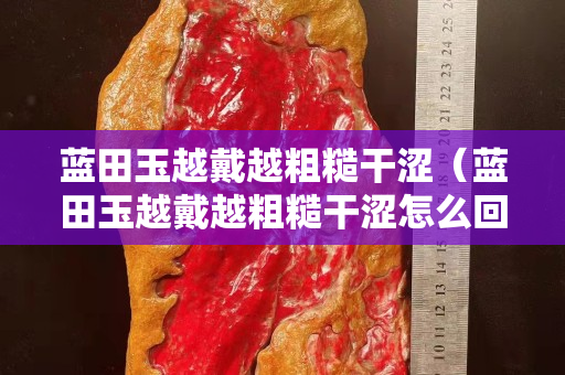 蓝田玉越戴越粗糙干涩（蓝田玉越戴越粗糙干涩怎么回事）