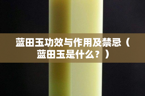 蓝田玉功效与作用及禁忌（蓝田玉是什么？）