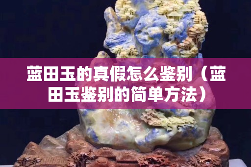 蓝田玉的真假怎么鉴别（蓝田玉鉴别的简单方法）