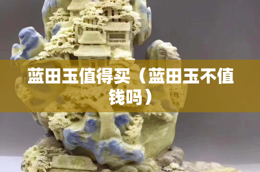 蓝田玉值得买（蓝田玉不值钱吗）