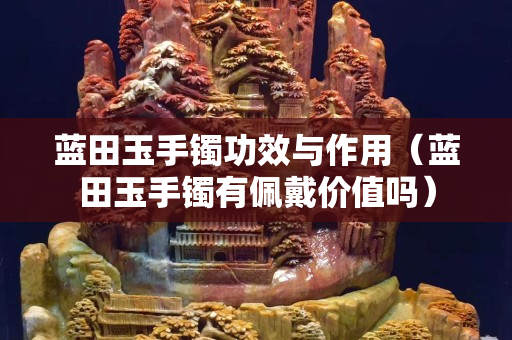 蓝田玉手镯功效与作用（蓝田玉手镯有佩戴价值吗）