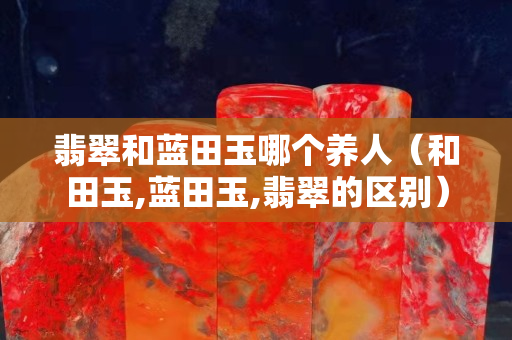 翡翠和蓝田玉哪个养人（和田玉,蓝田玉,翡翠的区别）