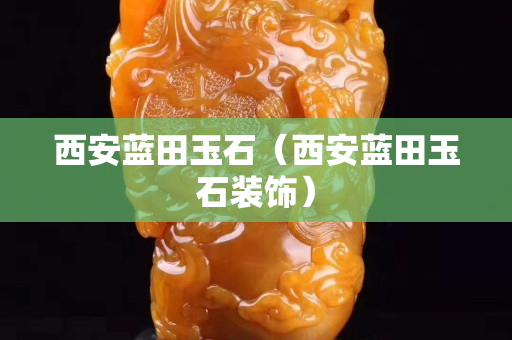 西安蓝田玉石（西安蓝田玉石装饰）