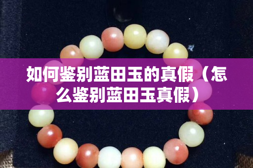 如何鉴别蓝田玉的真假（怎么鉴别蓝田玉真假）