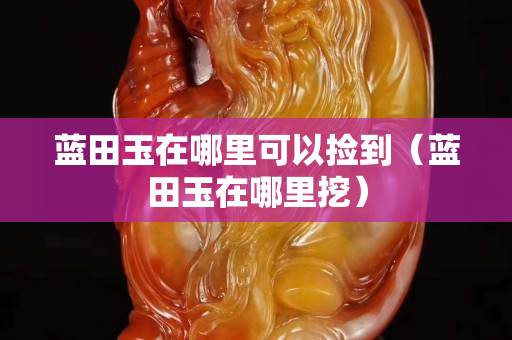 蓝田玉在哪里可以捡到（蓝田玉在哪里挖）