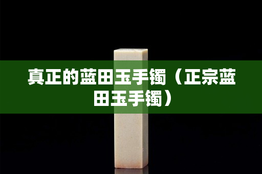 真正的蓝田玉手镯（正宗蓝田玉手镯）