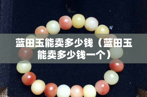 蓝田玉能卖多少钱（蓝田玉能卖多少钱一个）