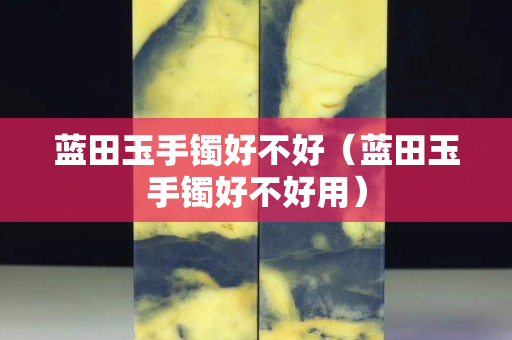 蓝田玉手镯好不好（蓝田玉手镯好不好用）