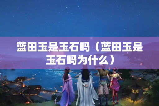 蓝田玉是玉石吗（蓝田玉是玉石吗为什么）
