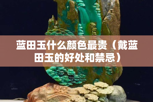 蓝田玉什么颜色最贵（戴蓝田玉的好处和禁忌）