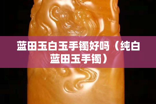 蓝田玉白玉手镯好吗（纯白蓝田玉手镯）