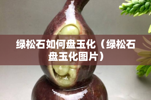 绿松石如何盘玉化（绿松石盘玉化图片）