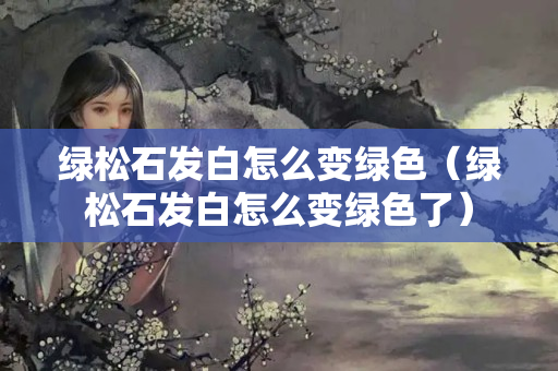 绿松石发白怎么变绿色（绿松石发白怎么变绿色了）