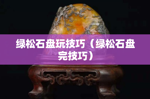绿松石盘玩技巧（绿松石盘完技巧）