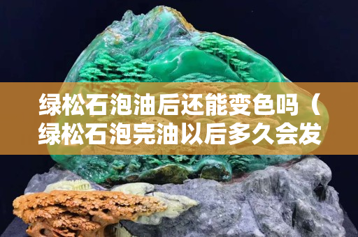 绿松石泡油后还能变色吗（绿松石泡完油以后多久会发白）