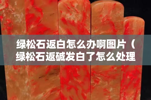 绿松石返白怎么办啊图片（绿松石返碱发白了怎么处理）