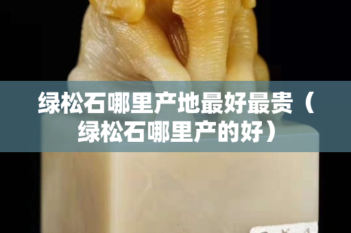 绿松石哪里产地最好最贵（绿松石哪里产的好）