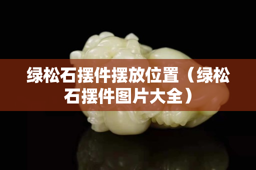 绿松石摆件摆放位置（绿松石摆件图片大全）