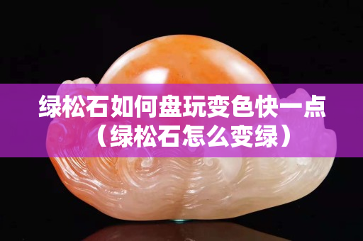 绿松石如何盘玩变色快一点（绿松石怎么变绿）