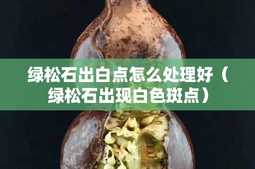 绿松石出白点怎么处理好（绿松石出现白色斑点）