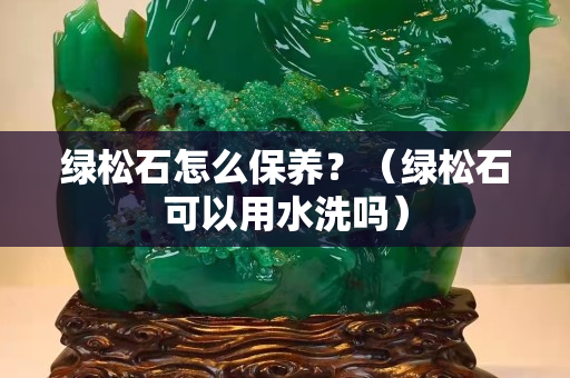 绿松石怎么保养？（绿松石可以用水洗吗）