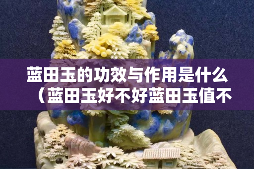 蓝田玉的功效与作用是什么（蓝田玉好不好蓝田玉值不值钱）