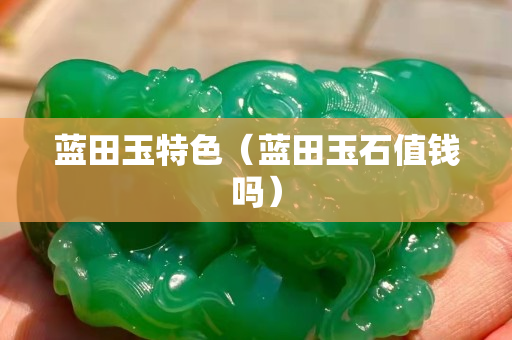 蓝田玉特色（蓝田玉石值钱吗）