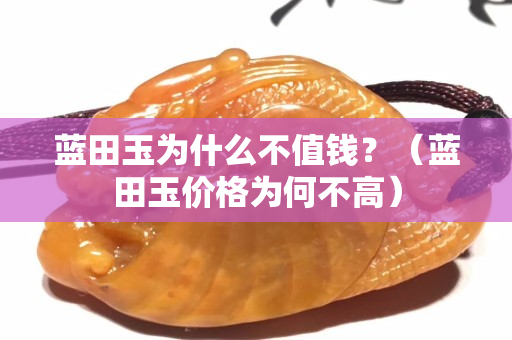 蓝田玉为什么不值钱？（蓝田玉价格为何不高）