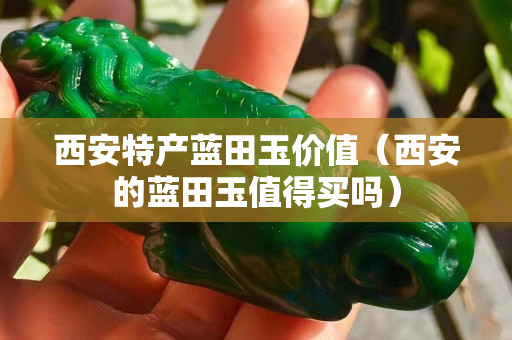 西安特产蓝田玉价值（西安的蓝田玉值得买吗）