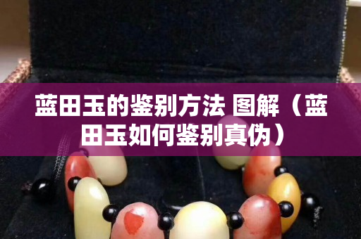 蓝田玉的鉴别方法 图解（蓝田玉如何鉴别真伪）