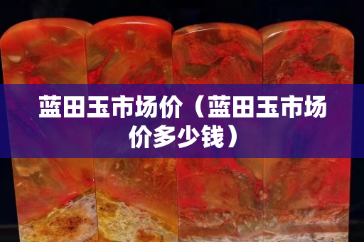 蓝田玉市场价（蓝田玉市场价多少钱）