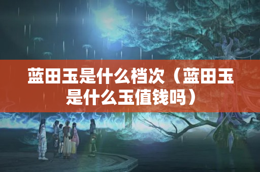 蓝田玉是什么档次（蓝田玉是什么玉值钱吗）