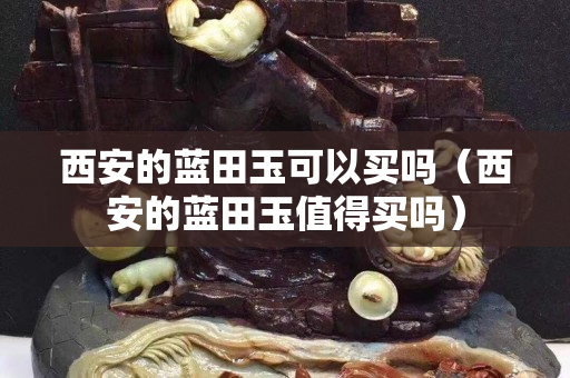 西安的蓝田玉可以买吗（西安的蓝田玉值得买吗）