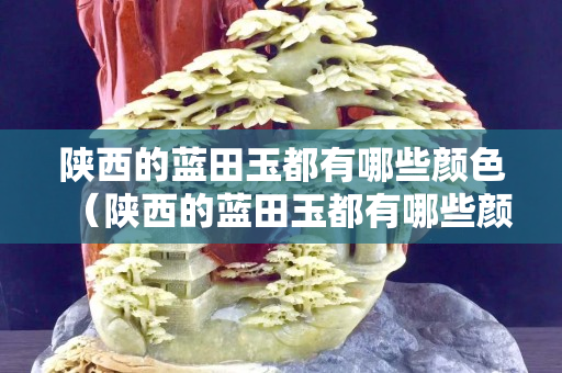 陕西的蓝田玉都有哪些颜色（陕西的蓝田玉都有哪些颜色的）