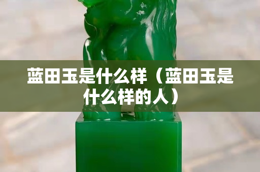 蓝田玉是什么样（蓝田玉是什么样的人）