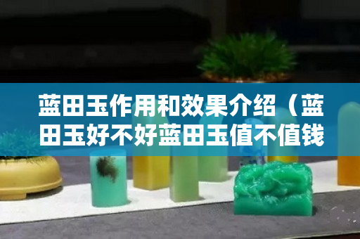 蓝田玉作用和效果介绍（蓝田玉好不好蓝田玉值不值钱）